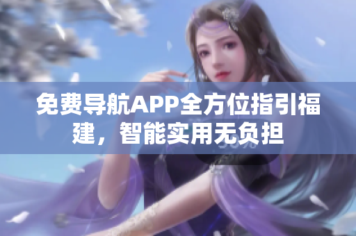 免费导航APP全方位指引福建，智能实用无负担