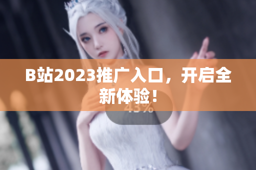 B站2023推广入口，开启全新体验！