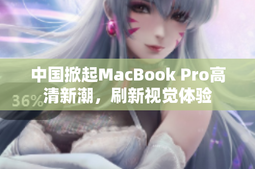 中国掀起MacBook Pro高清新潮，刷新视觉体验