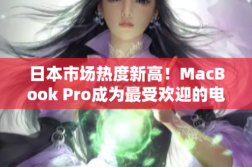 日本市场热度新高！MacBook Pro成为最受欢迎的电脑之一