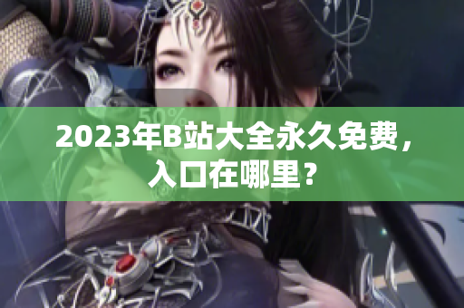 2023年B站大全永久免费，入口在哪里？