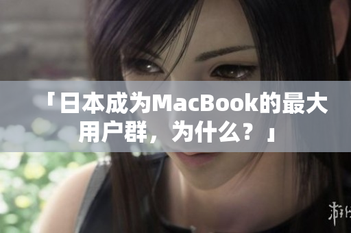 「日本成为MacBook的最大用户群，为什么？」