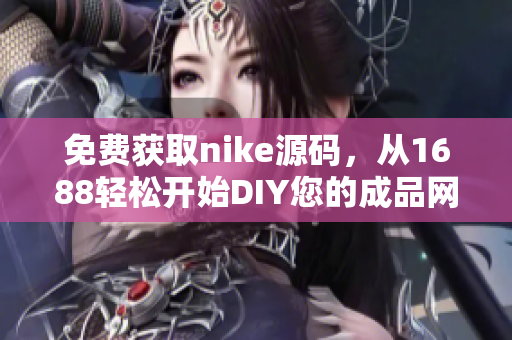 免费获取nike源码，从1688轻松开始DIY您的成品网站