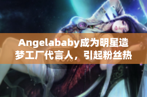 Angelababy成为明星造梦工厂代言人，引起粉丝热烈应援