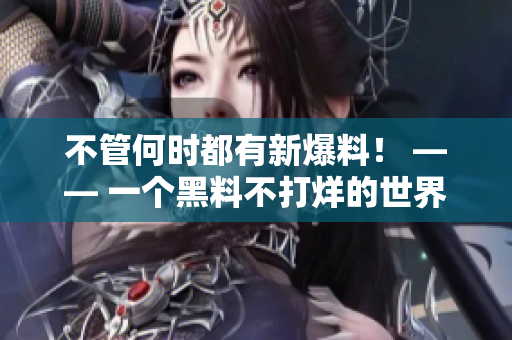 不管何时都有新爆料！ —— 一个黑料不打烊的世界