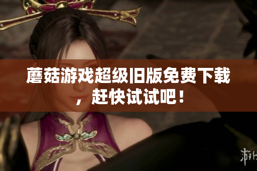 蘑菇游戏超级旧版免费下载，赶快试试吧！