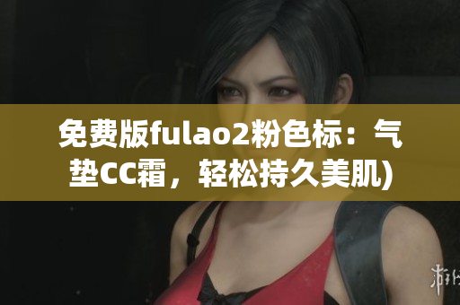 免费版fulao2粉色标：气垫CC霜，轻松持久美肌)