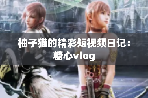 柚子猫的精彩短视频日记：糖心vlog