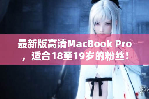 最新版高清MacBook Pro，适合18至19岁的粉丝！
