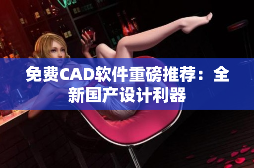 免费CAD软件重磅推荐：全新国产设计利器