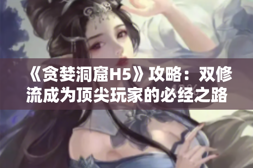 《贪婪洞窟H5》攻略：双修流成为顶尖玩家的必经之路