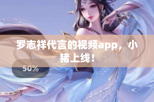 罗志祥代言的视频app，小猪上线！