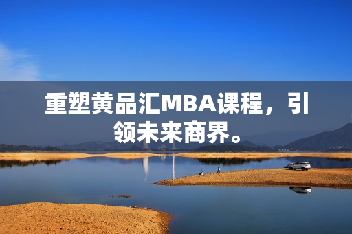 重塑黄品汇MBA课程，引领未来商界。