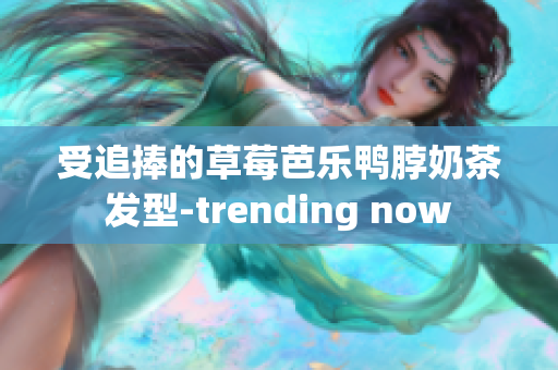 受追捧的草莓芭乐鸭脖奶茶发型-trending now