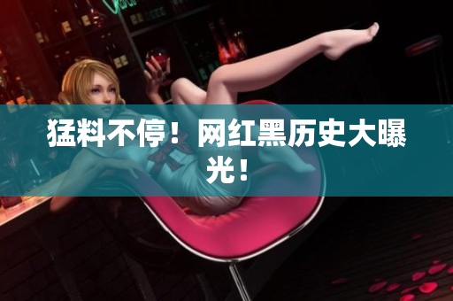 猛料不停！网红黑历史大曝光！