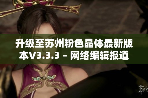 升级至苏州粉色晶体最新版本V3.3.3 – 网络编辑报道