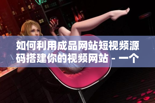 如何利用成品网站短视频源码搭建你的视频网站 - 一个SEO编辑的建议