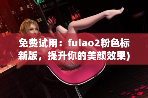 免费试用：fulao2粉色标新版，提升你的美颜效果)
