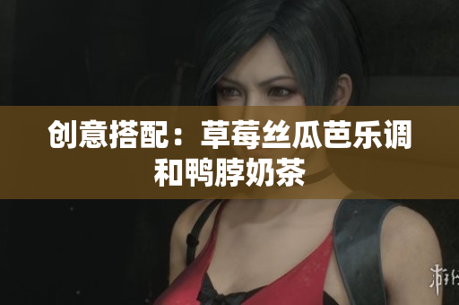 创意搭配：草莓丝瓜芭乐调和鸭脖奶茶