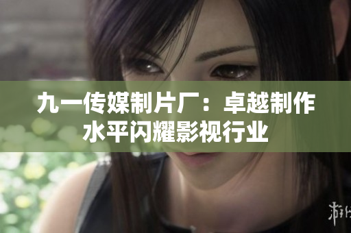 九一传媒制片厂：卓越制作水平闪耀影视行业
