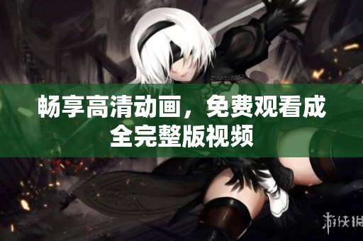 畅享高清动画，免费观看成全完整版视频