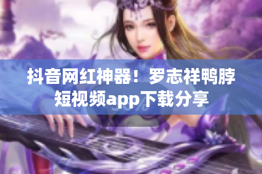 抖音网红神器！罗志祥鸭脖短视频app下载分享