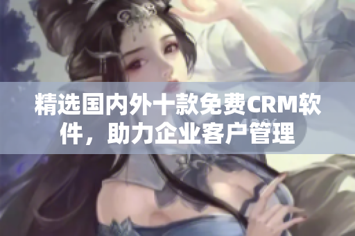 精选国内外十款免费CRM软件，助力企业客户管理
