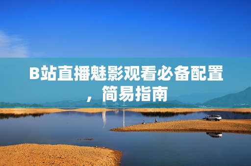 B站直播魅影观看必备配置，简易指南