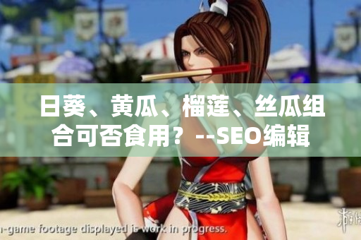 日葵、黄瓜、榴莲、丝瓜组合可否食用？--SEO编辑