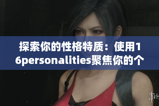 探索你的性格特质：使用16personalities聚焦你的个性