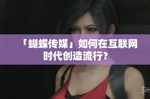 「蝴蝶传媒」如何在互联网时代创造流行？