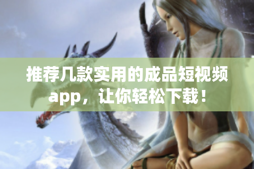 推荐几款实用的成品短视频app，让你轻松下载！