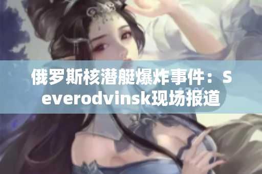 俄罗斯核潜艇爆炸事件：Severodvinsk现场报道