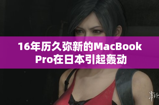 16年历久弥新的MacBook Pro在日本引起轰动