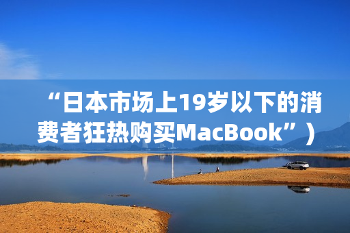 “日本市场上19岁以下的消费者狂热购买MacBook”)