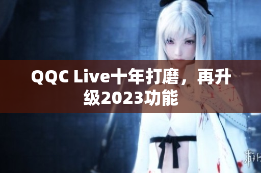 QQC Live十年打磨，再升级2023功能