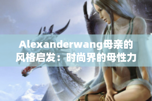 Alexanderwang母亲的风格启发：时尚界的母性力量