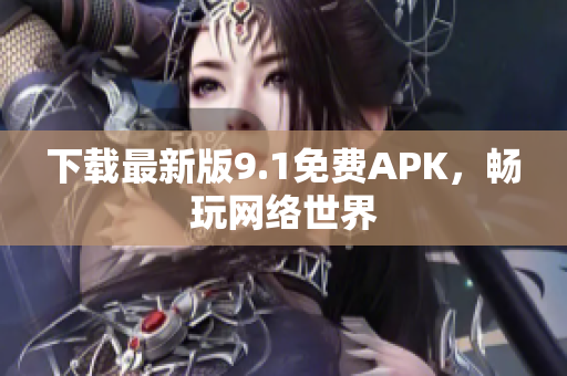 下载最新版9.1免费APK，畅玩网络世界