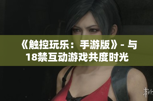 《触控玩乐：手游版》- 与18禁互动游戏共度时光