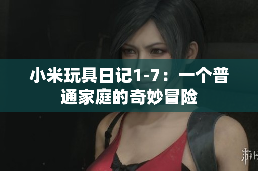 小米玩具日记1-7：一个普通家庭的奇妙冒险