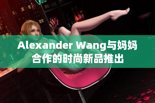 Alexander Wang与妈妈合作的时尚新品推出