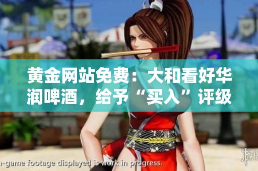 黄金网站免费：大和看好华润啤酒，给予“买入”评级。