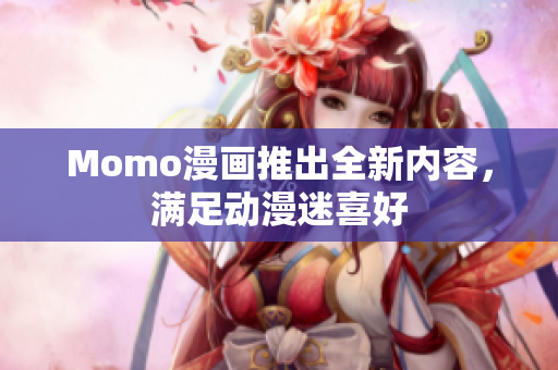 Momo漫画推出全新内容，满足动漫迷喜好