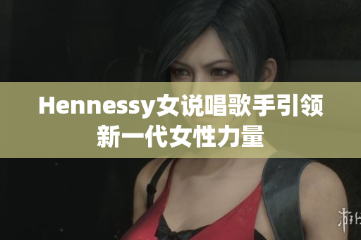 Hennessy女说唱歌手引领新一代女性力量