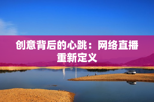 创意背后的心跳：网络直播重新定义
