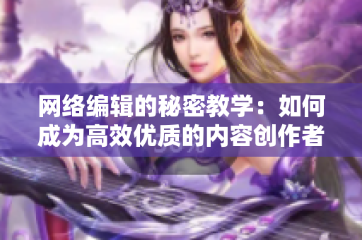 网络编辑的秘密教学：如何成为高效优质的内容创作者