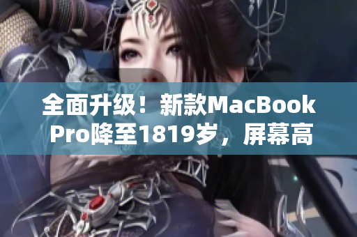 全面升级！新款MacBook Pro降至1819岁，屏幕高清上线
