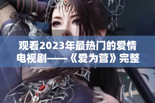 观看2023年最热门的爱情电视剧——《爱为营》完整版！