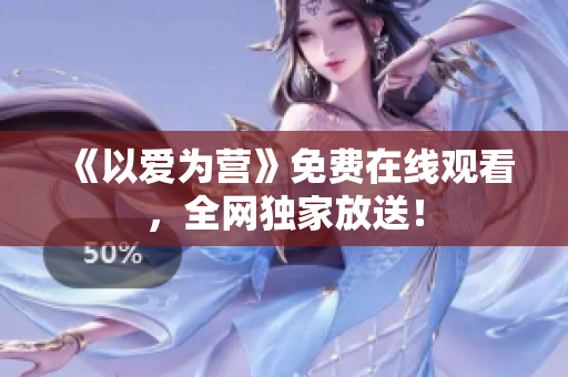 《以爱为营》免费在线观看，全网独家放送！