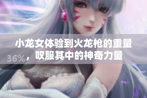 小龙女体验到火龙枪的重量，叹服其中的神奇力量